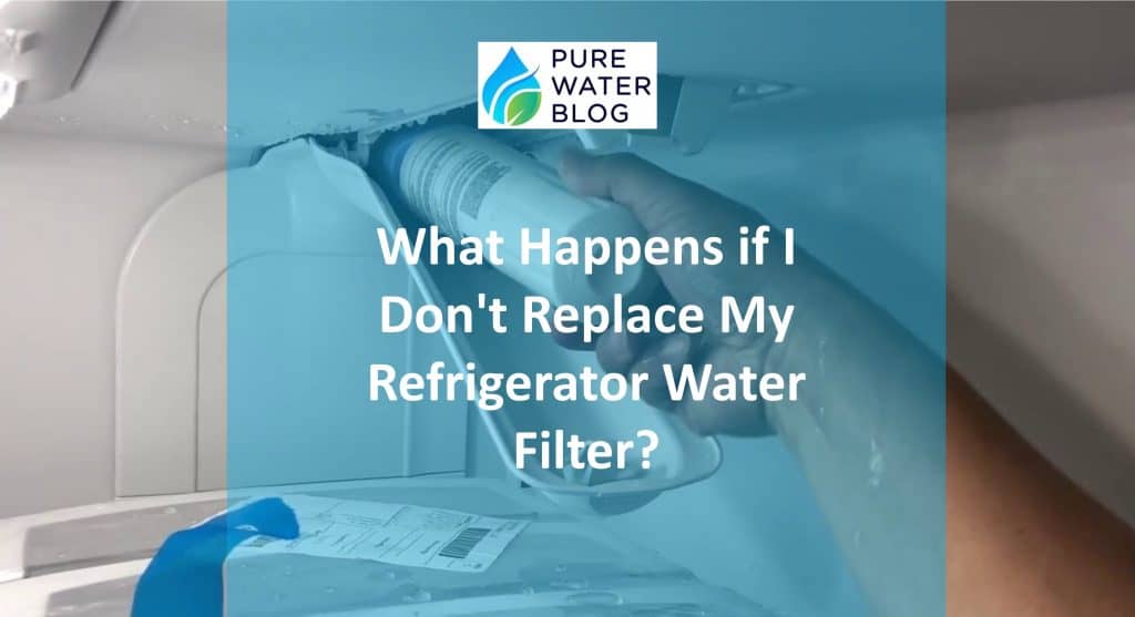 What Happens if I Don’t Replace My Refrigerator Water Filter? Water