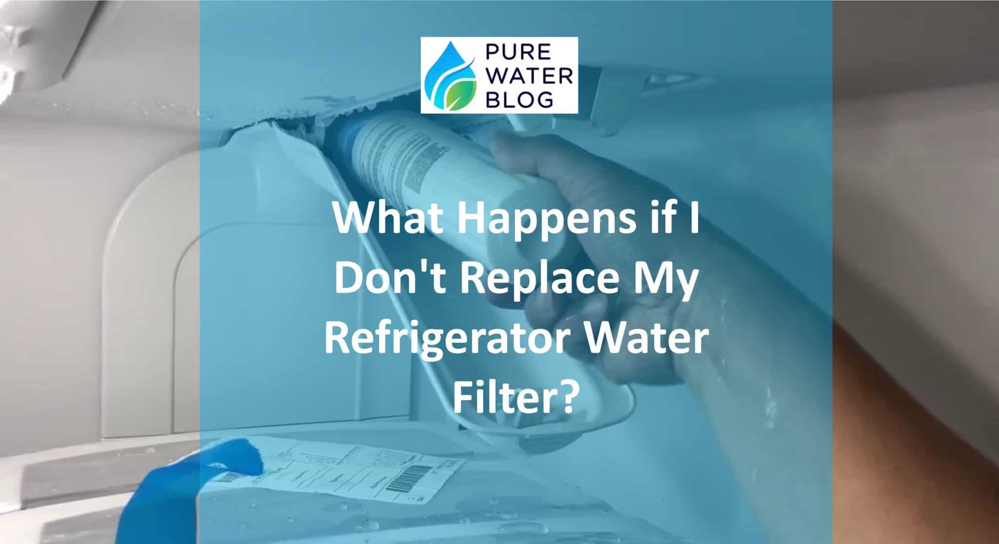 What Happens if I Don’t Replace My Refrigerator Water Filter? Water